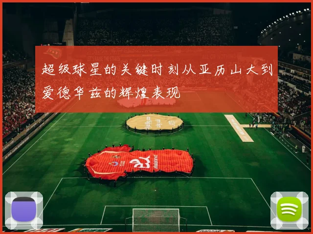 超级球星的关键时刻从亚历山大到爱德华兹的辉煌表现