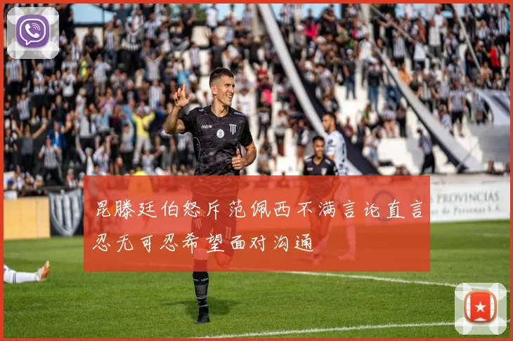 昆滕廷伯怒斥范佩西不满言论直言忍无可忍希望面对沟通
