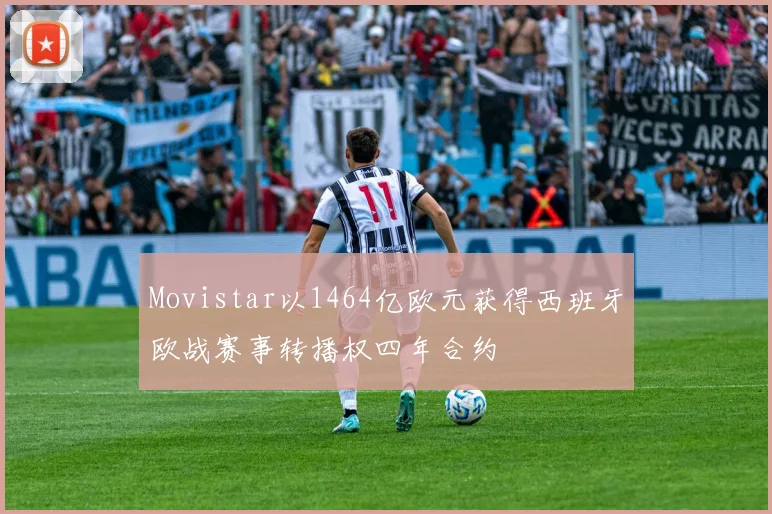 Movistar以1464亿欧元获得西班牙欧战赛事转播权四年合约