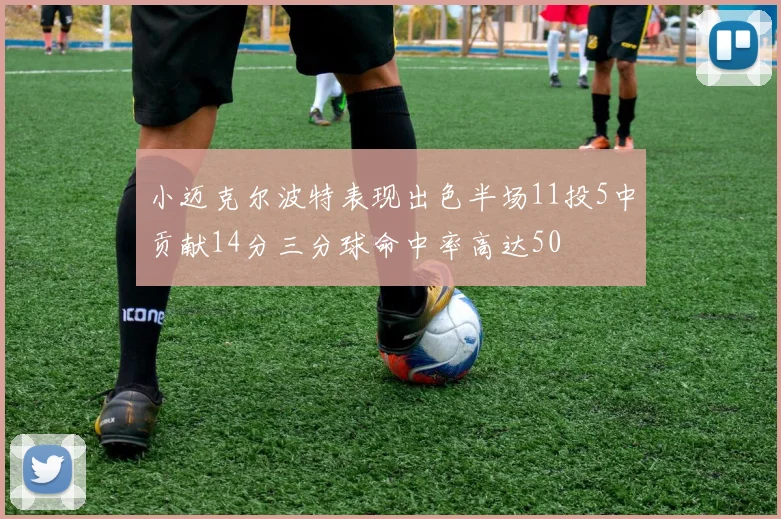 小迈克尔波特表现出色半场11投5中贡献14分三分球命中率高达50