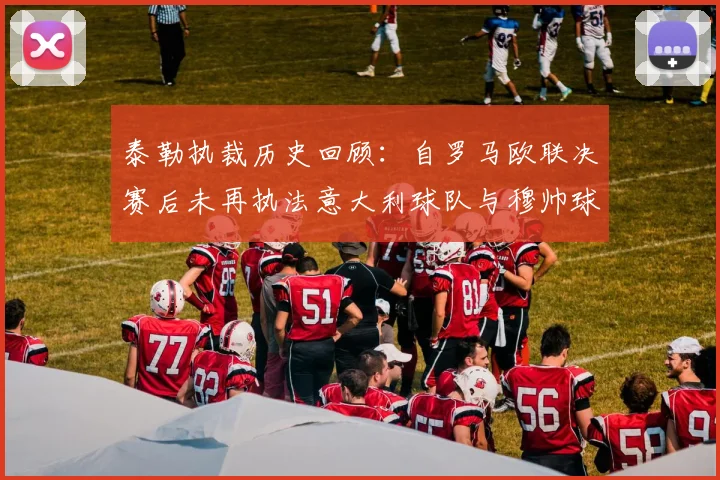 泰勒执裁历史回顾：自罗马欧联决赛后未再执法意大利球队与穆帅球队