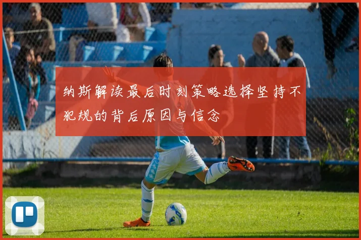 纳斯解读最后时刻策略选择坚持不犯规的背后原因与信念
