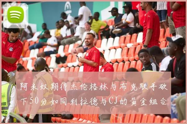 阿米奴期待杰伦格林与布克联手砍下50分如同利拉德与CJ的黄金组合