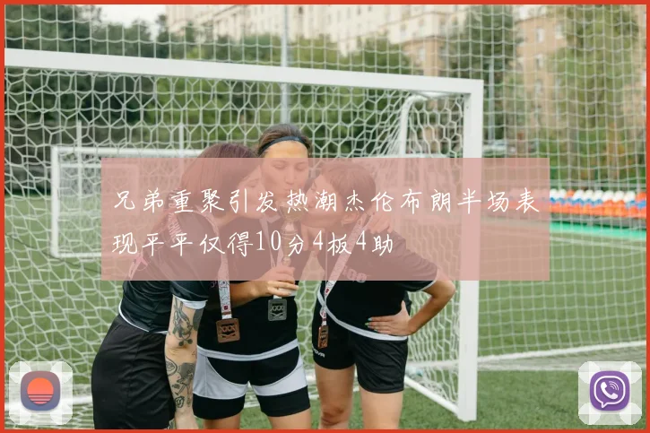 兄弟重聚引发热潮杰伦布朗半场表现平平仅得10分4板4助