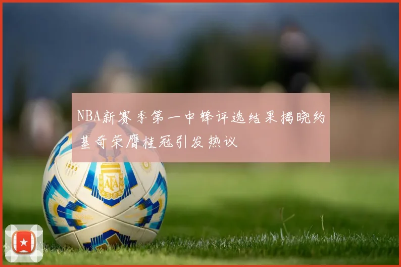 NBA新赛季第一中锋评选结果揭晓约基奇荣膺桂冠引发热议