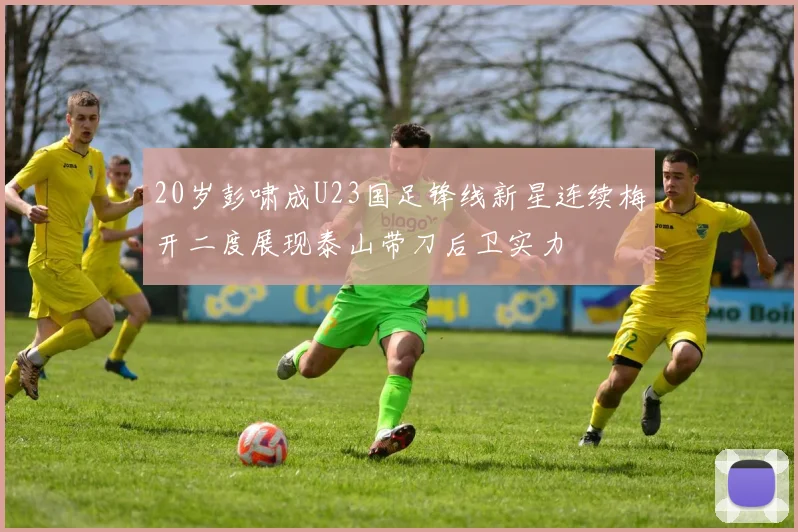 20岁彭啸成U23国足锋线新星连续梅开二度展现泰山带刀后卫实力