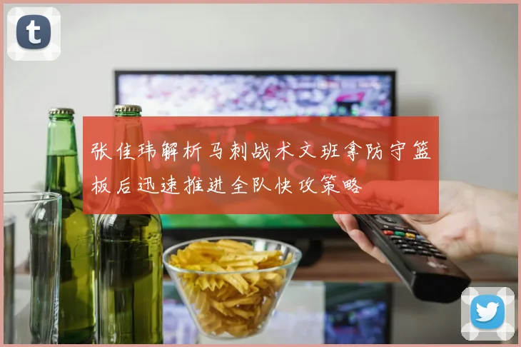 张佳玮解析马刺战术文班拿防守篮板后迅速推进全队快攻策略
