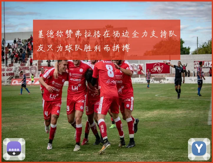基德称赞弗拉格在场边全力支持队友只为球队胜利而拼搏