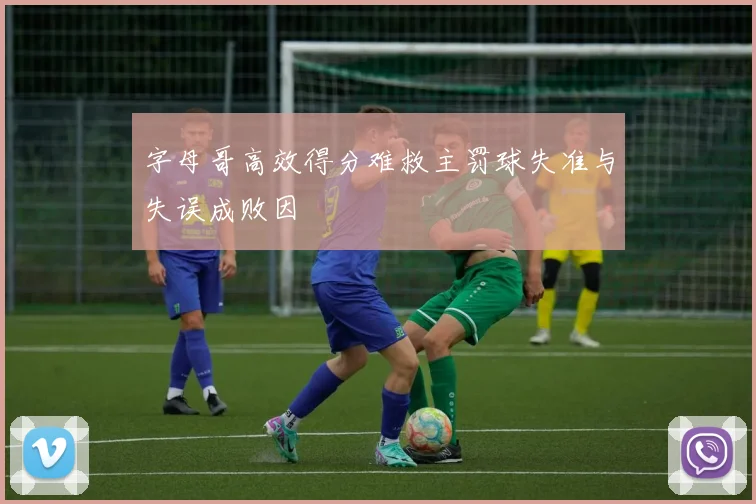 字母哥高效得分难救主罚球失准与失误成败因