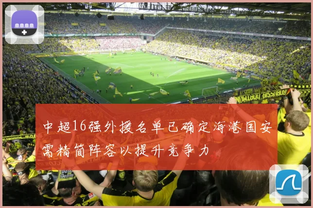 中超16强外援名单已确定海港国安需精简阵容以提升竞争力