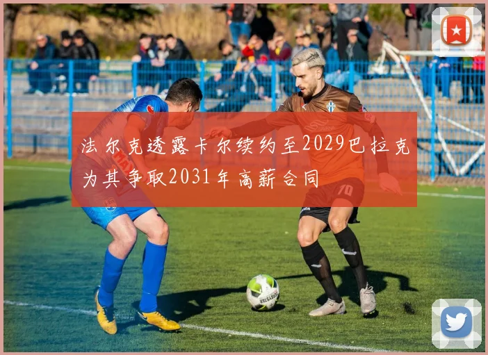 法尔克透露卡尔续约至2029巴拉克为其争取2031年高薪合同