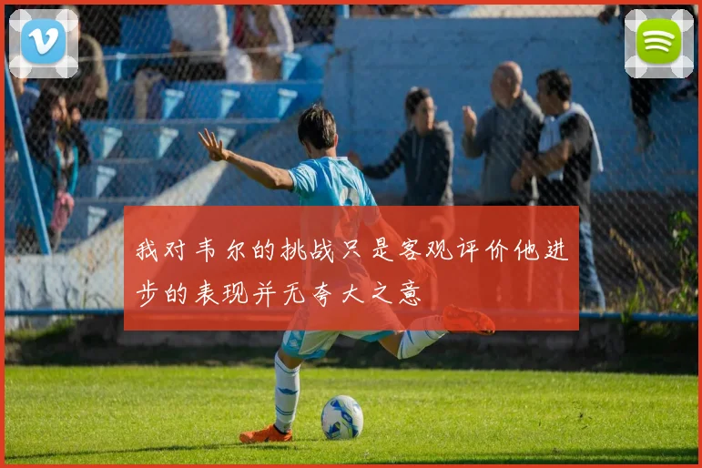 我对韦尔的挑战只是客观评价他进步的表现并无夸大之意