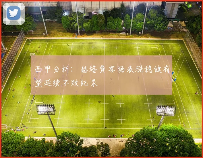 西甲分析：赫塔费客场表现稳健有望延续不败纪录