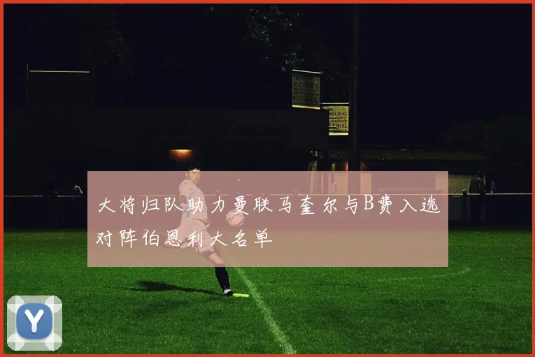 大将归队助力曼联马奎尔与B费入选对阵伯恩利大名单