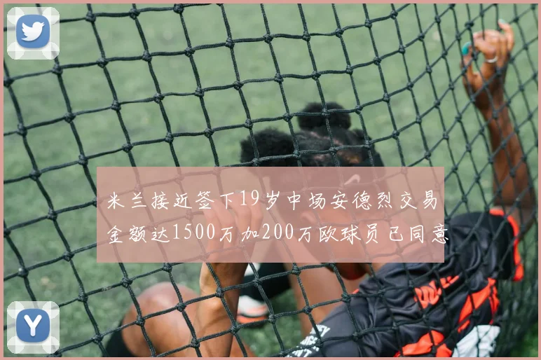 米兰接近签下19岁中场安德烈交易金额达1500万加200万欧球员已同意