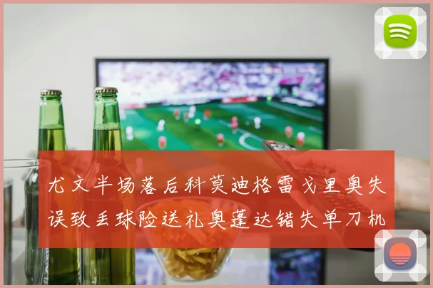 尤文半场落后科莫迪格雷戈里奥失误致丢球险送礼奥蓬达错失单刀机会