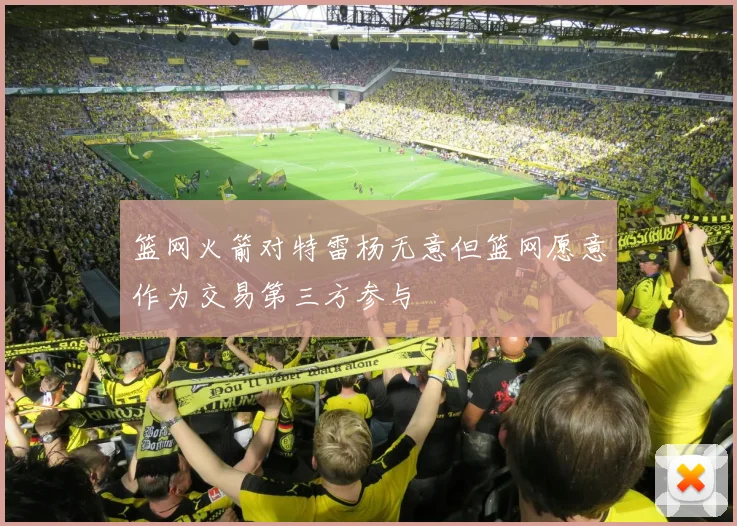 篮网火箭对特雷杨无意但篮网愿意作为交易第三方参与