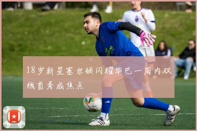 18岁新星塞尔顿闪耀毕巴一周内双线首秀成焦点