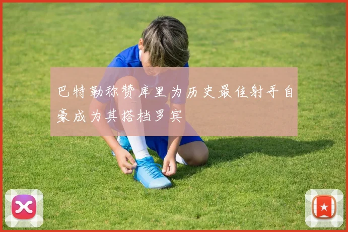 巴特勒称赞库里为历史最佳射手自豪成为其搭档罗宾