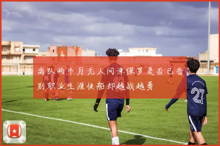 离队两个月无人问津保罗是否已告别职业生涯快船却越战越勇