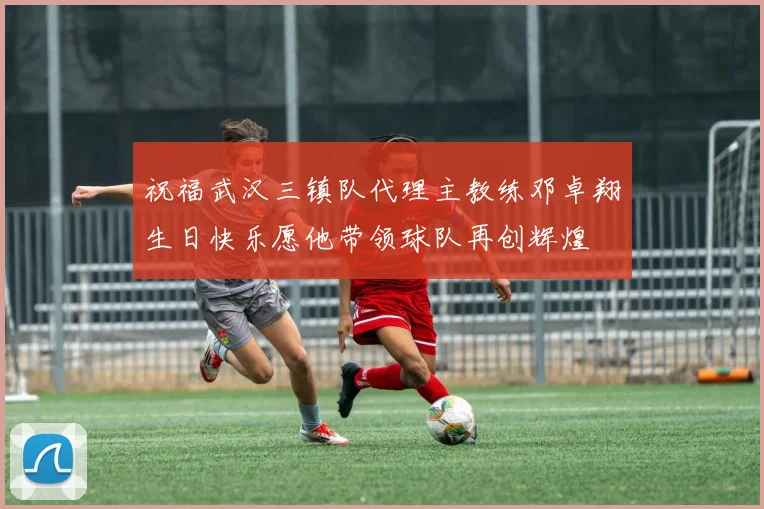 祝福武汉三镇队代理主教练邓卓翔生日快乐愿他带领球队再创辉煌