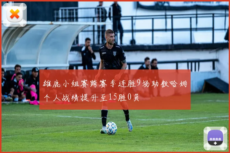 雄鹿小组赛跨赛季连胜9场助教哈姆个人战绩提升至15胜0负