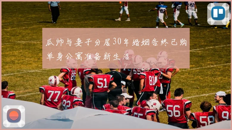 瓜帅与妻子分居30年婚姻告终已购单身公寓准备新生活