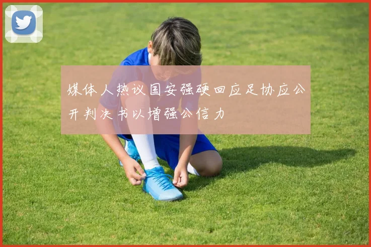 媒体人热议国安强硬回应足协应公开判决书以增强公信力