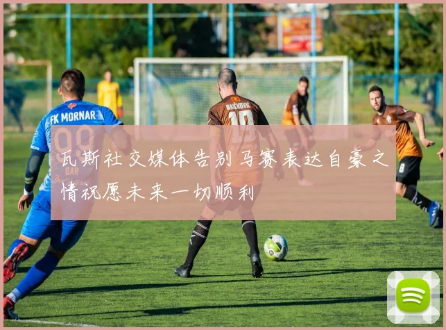 瓦斯社交媒体告别马赛表达自豪之情祝愿未来一切顺利