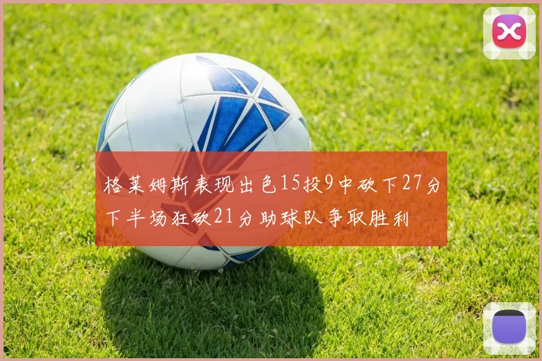 格莱姆斯表现出色15投9中砍下27分下半场狂砍21分助球队争取胜利