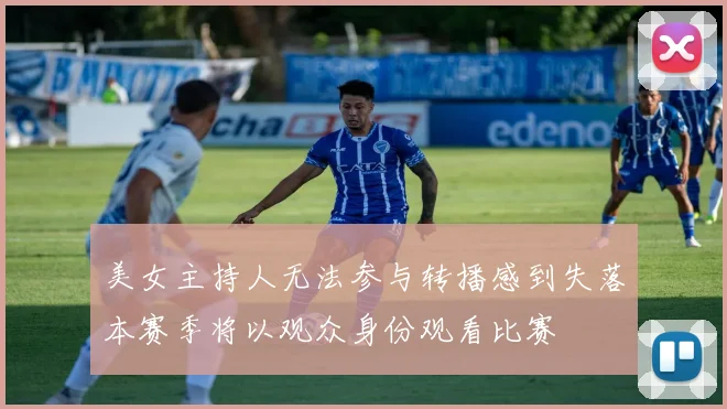 美女主持人无法参与转播感到失落本赛季将以观众身份观看比赛