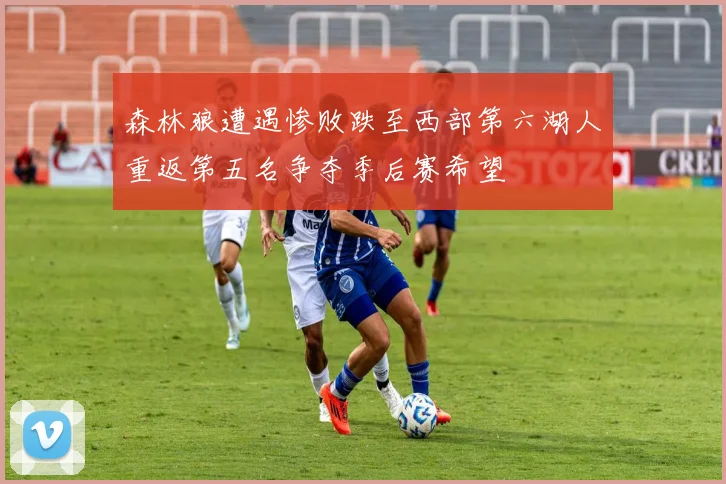 森林狼遭遇惨败跌至西部第六湖人重返第五名争夺季后赛希望