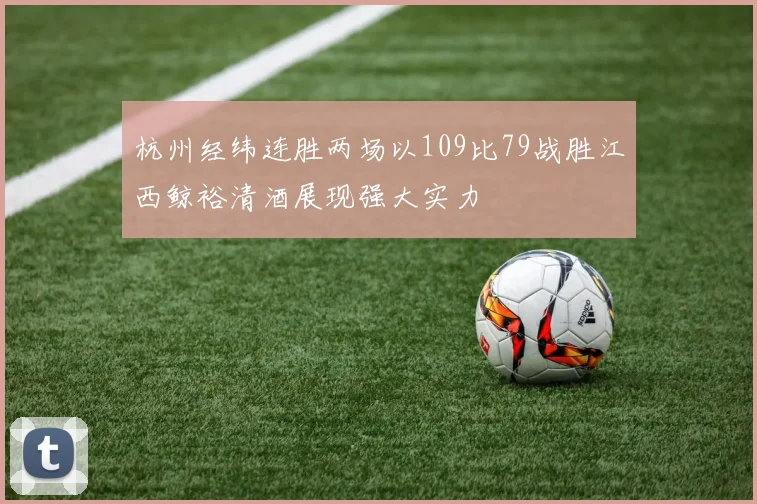 杭州经纬连胜两场以109比79战胜江西鲸裕清酒展现强大实力