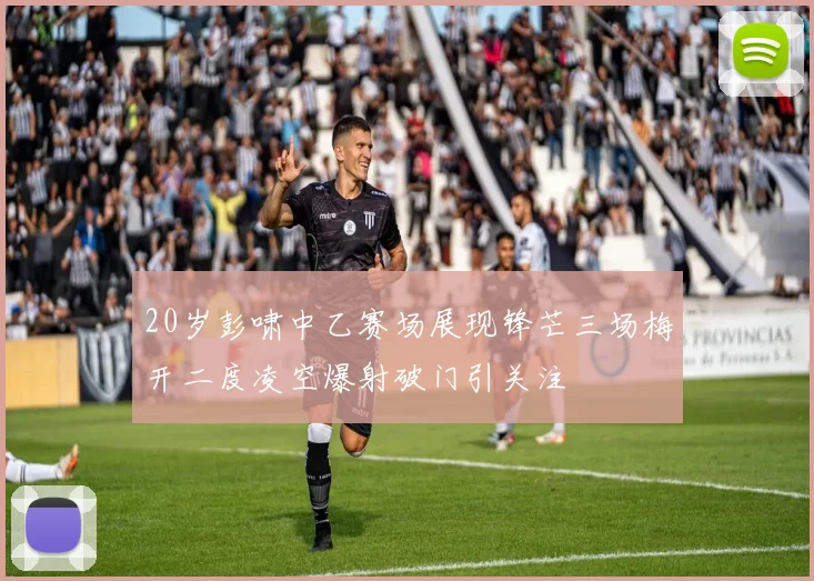 20岁彭啸中乙赛场展现锋芒三场梅开二度凌空爆射破门引关注