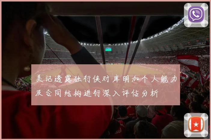美记透露独行侠对库明加个人能力及合同结构进行深入评估分析