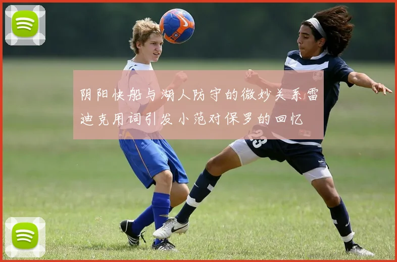 阴阳快船与湖人防守的微妙关系雷迪克用词引发小范对保罗的回忆