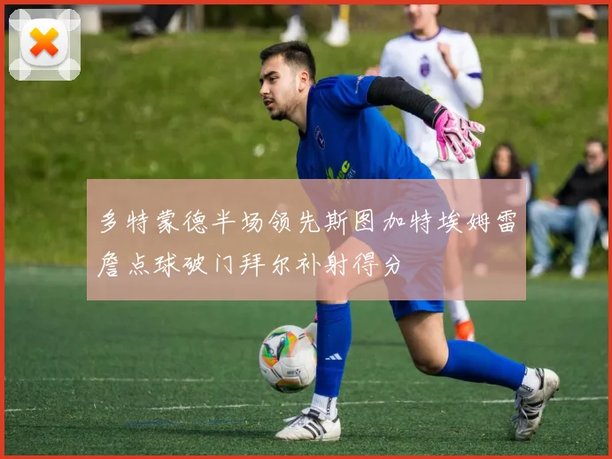 多特蒙德半场领先斯图加特埃姆雷詹点球破门拜尔补射得分