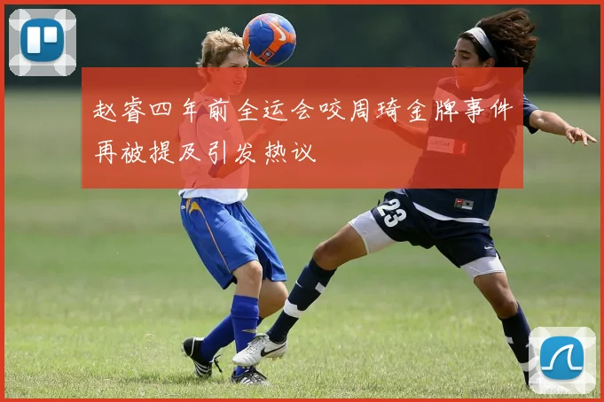 赵睿四年前全运会咬周琦金牌事件再被提及引发热议