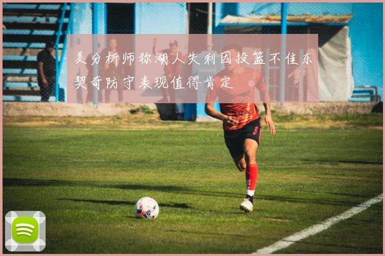 美分析师称湖人失利因投篮不佳东契奇防守表现值得肯定