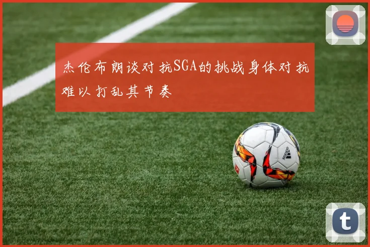杰伦布朗谈对抗SGA的挑战身体对抗难以打乱其节奏
