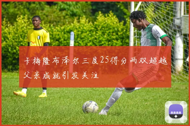 卡梅隆布泽尔三度25得分两双超越父亲成就引发关注