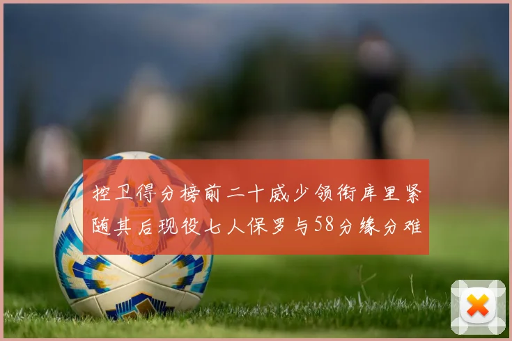 控卫得分榜前二十威少领衔库里紧随其后现役七人保罗与58分缘分难解