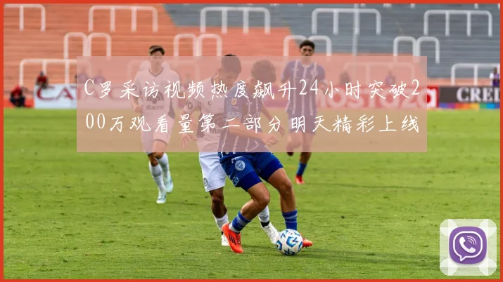 C罗采访视频热度飙升24小时突破200万观看量第二部分明天精彩上线