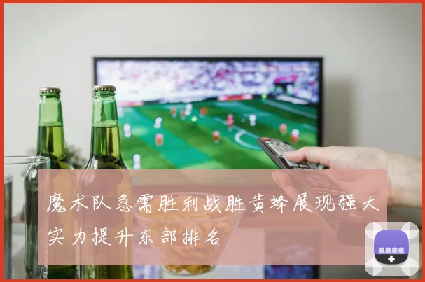 魔术队急需胜利战胜黄蜂展现强大实力提升东部排名