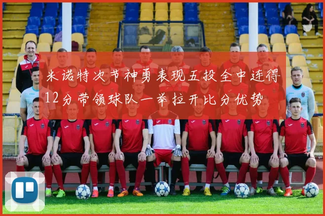 米诺特次节神勇表现五投全中连得12分带领球队一举拉开比分优势