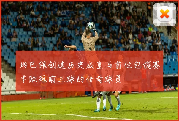 姆巴佩创造历史成皇马首位包揽赛季欧冠前三球的传奇球员
