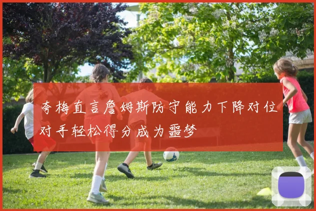 夸梅直言詹姆斯防守能力下降对位对手轻松得分成为噩梦