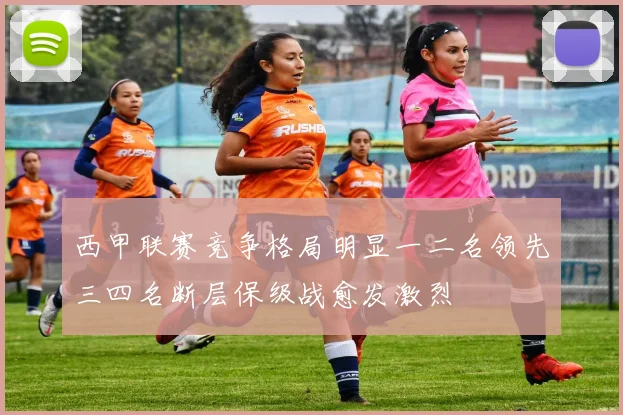 西甲联赛竞争格局明显一二名领先三四名断层保级战愈发激烈