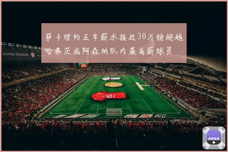 萨卡续约五年薪水接近30万镑超越哈弗茨成阿森纳队内最高薪球员