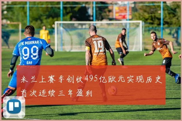 米兰上赛季创收495亿欧元实现历史首次连续三年盈利